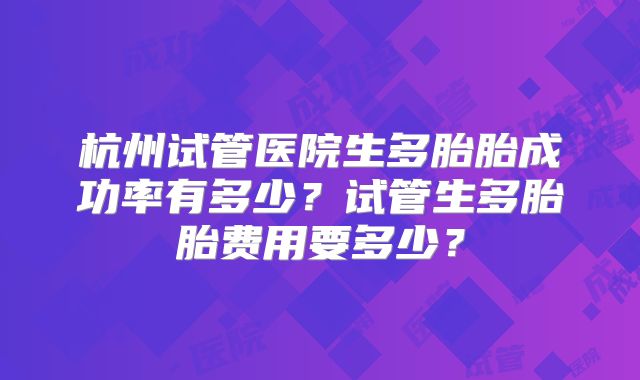 杭州试管医院生多胎胎成功率有多少？试管生多胎胎费用要多少？