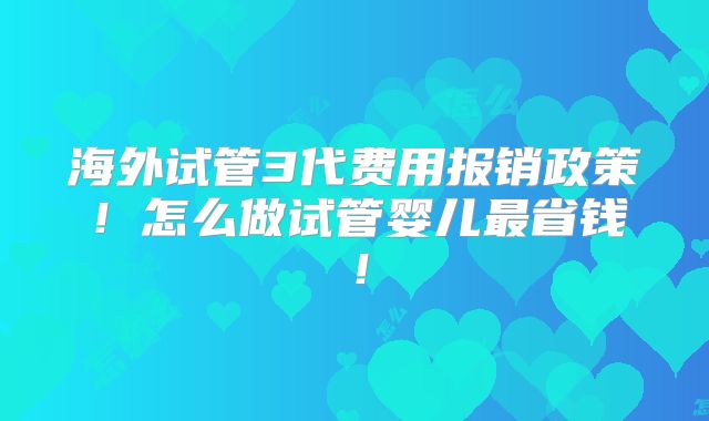 海外试管3代费用报销政策!怎么做试管婴儿最省钱!