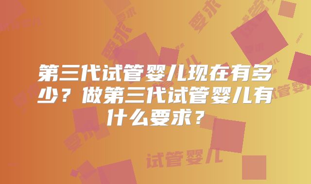 第三代试管婴儿现在有多少?做第三代试管婴儿有什么要求?