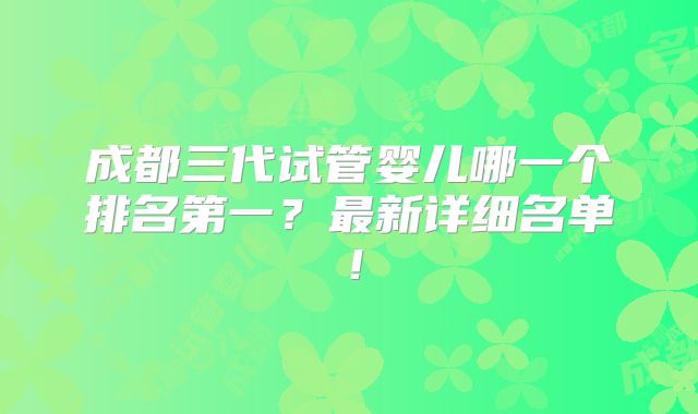 成都三代试管婴儿哪一个排名第一？最新详细名单！