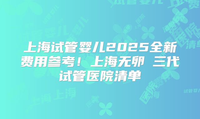 上海试管婴儿2025全新费用参考!上海无卵�三代试管医院清单