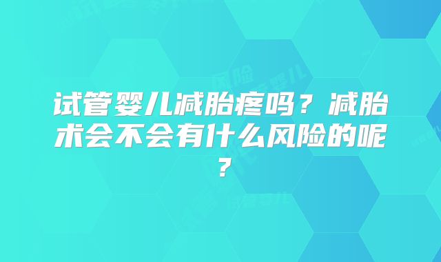 试管婴儿减胎疼吗?减胎术会不会有什么风险的呢?