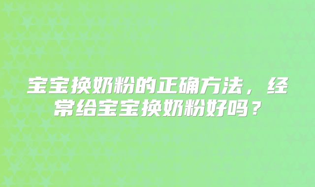 宝宝换奶粉的正确方法,经常给宝宝换奶粉好吗?