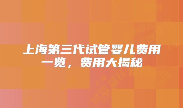 上海第三代试管婴儿费用一览，费用大揭秘