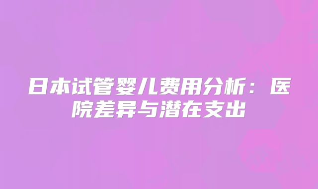 日本试管婴儿费用分析:医院差异与潜在支出