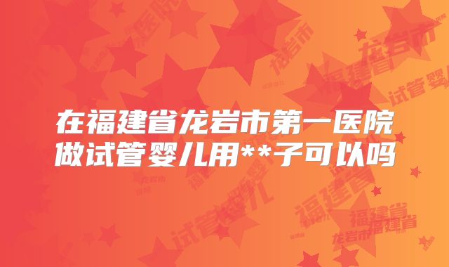 在福建省龙岩市第一医院做试管婴儿用**子可以吗