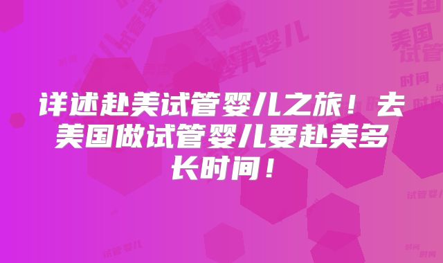 详述赴美试管婴儿之旅！去美国做试管婴儿要赴美多长时间！