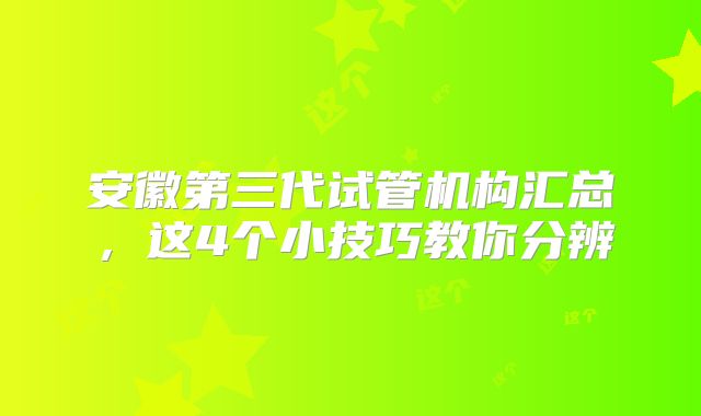 安徽第三代试管机构汇总，这4个小技巧教你分辨