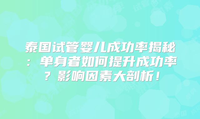 泰国试管婴儿成功率揭秘：单身者如何提升成功率？影响因素大剖析！