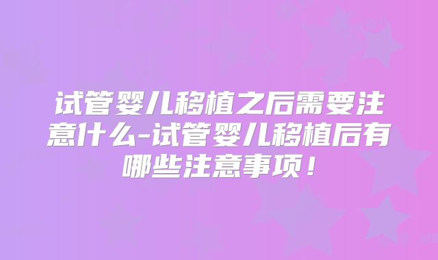 试管婴儿移植之后需要注意什么-试管婴儿移植后有哪些注意事项！