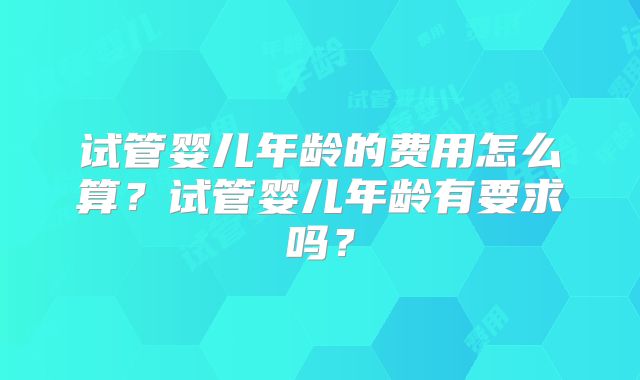 试管婴儿年龄的费用怎么算？试管婴儿年龄有要求吗？