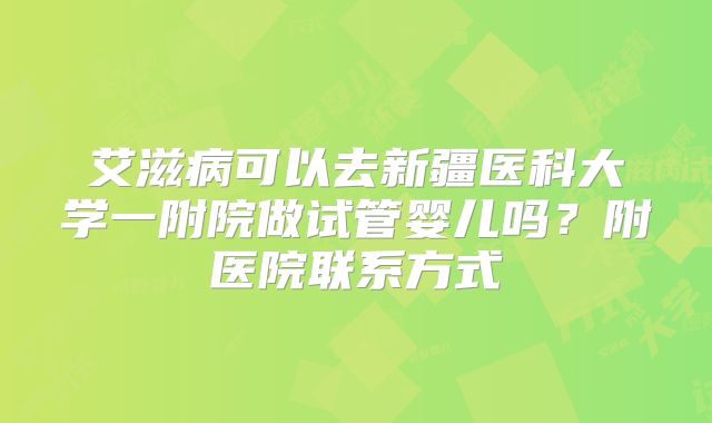 艾滋病可以去新疆医科大学一附院做试管婴儿吗?附医院联系方式