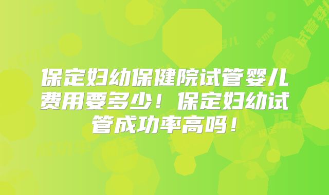 保定妇幼保健院试管婴儿费用要多少!保定妇幼试管成功率高吗!