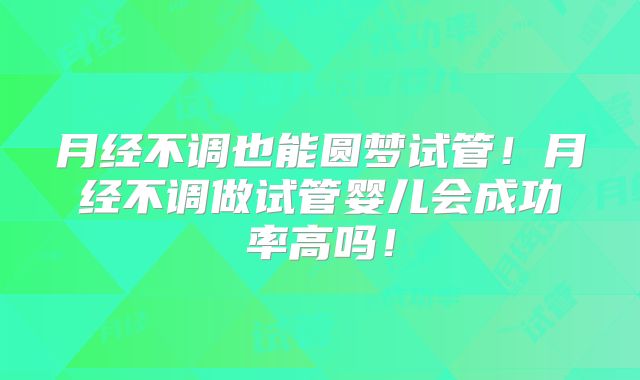 月经不调也能圆梦试管!月经不调做试管婴儿会成功率高吗!