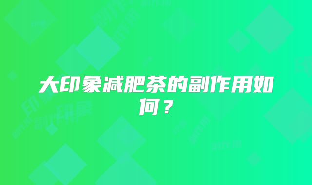 大印象减肥茶的副作用如何？