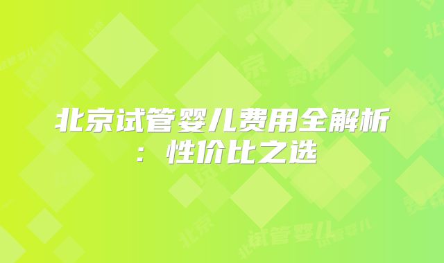 北京试管婴儿费用全解析：性价比之选