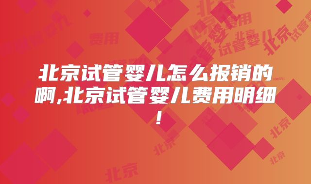 北京试管婴儿怎么报销的啊,北京试管婴儿费用明细！