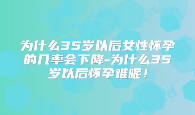 为什么35岁以后女性怀孕的几率会下降-为什么35岁以后怀孕难呢！