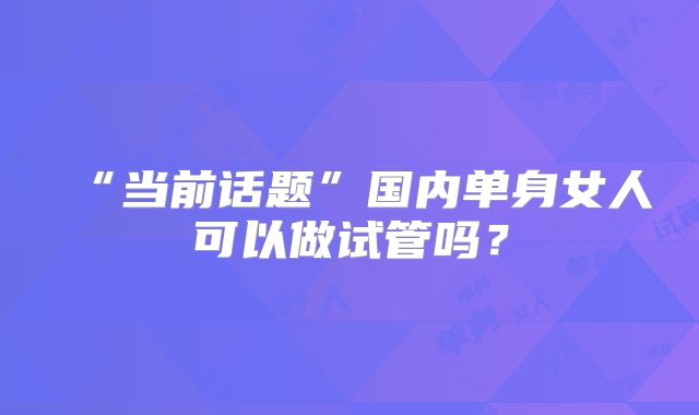 “当前话题”国内单身女人可以做试管吗？