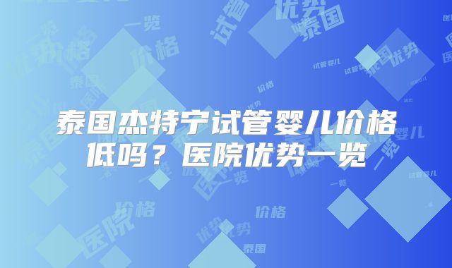 泰国杰特宁试管婴儿价格低吗？医院优势一览