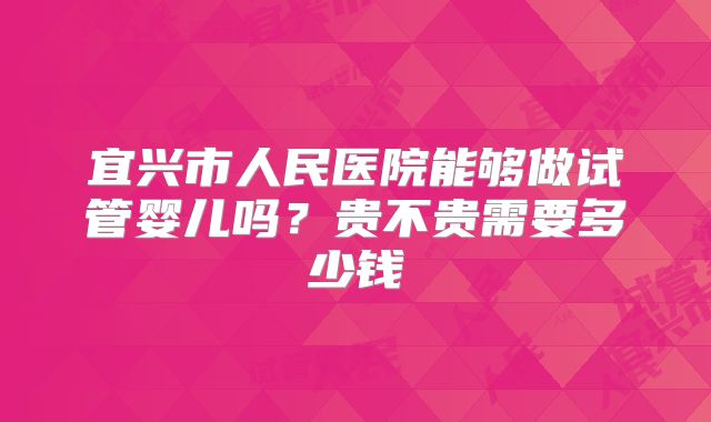 宜兴市人民医院能够做试管婴儿吗?贵不贵需要多少钱