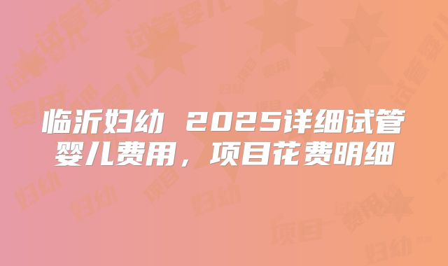 临沂妇幼 2025详细试管婴儿费用，项目花费明细