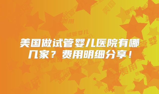 美国做试管婴儿医院有哪几家?费用明细分享!