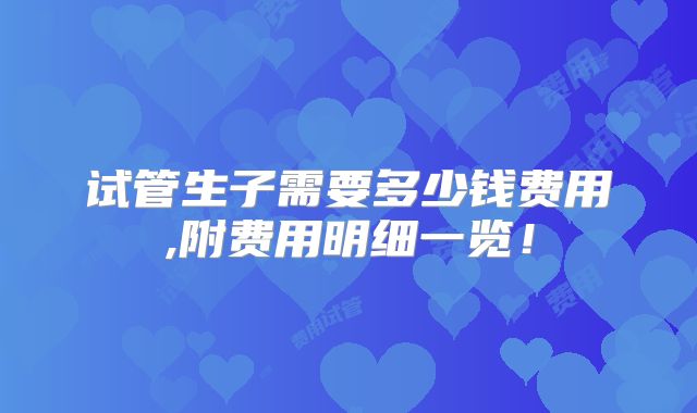 试管生子需要多少钱费用,附费用明细一览！