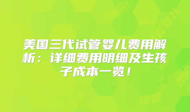 美国三代试管婴儿费用解析:详细费用明细及生孩子成本一览!