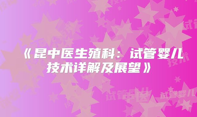 《昆中医生殖科：试管婴儿技术详解及展望》