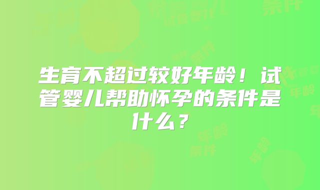 生育不超过较好年龄!试管婴儿帮助怀孕的条件是什么?