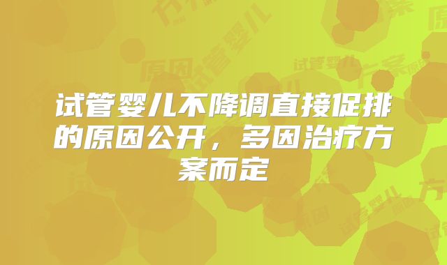 试管婴儿不降调直接促排的原因公开，多因治疗方案而定