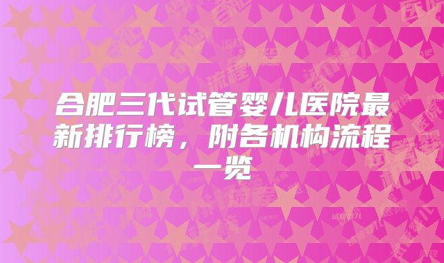 合肥三代试管婴儿医院最新排行榜，附各机构流程一览