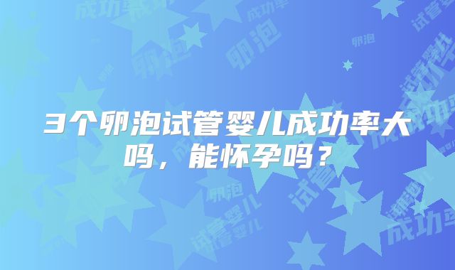 3个卵泡试管婴儿成功率大吗,能怀孕吗?