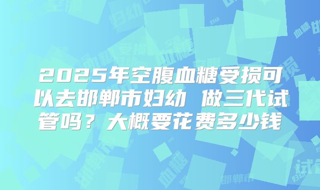 2025年空腹血糖受损可以去邯郸市妇幼 做三代试管吗?大概要花费多少钱