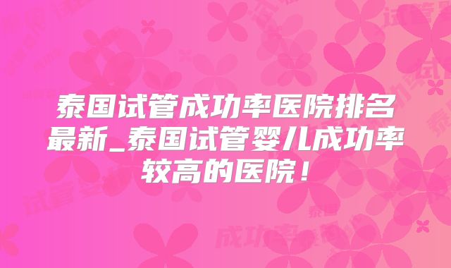 泰国试管成功率医院排名最新_泰国试管婴儿成功率较高的医院!