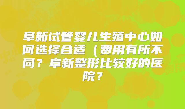阜新试管婴儿生殖中心如何选择合适（费用有所不同？阜新整形比较好的医院？