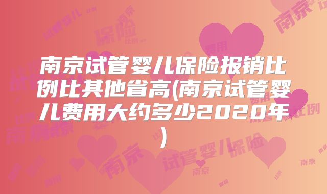 南京试管婴儿保险报销比例比其他省高(南京试管婴儿费用大约多少2020年)