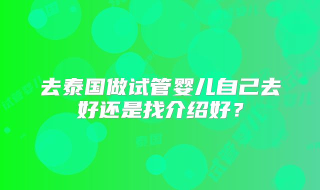 去泰国做试管婴儿自己去好还是找介绍好?