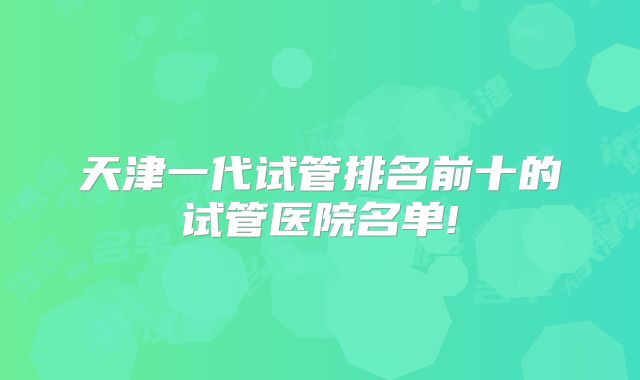 天津一代试管排名前十的试管医院名单!
