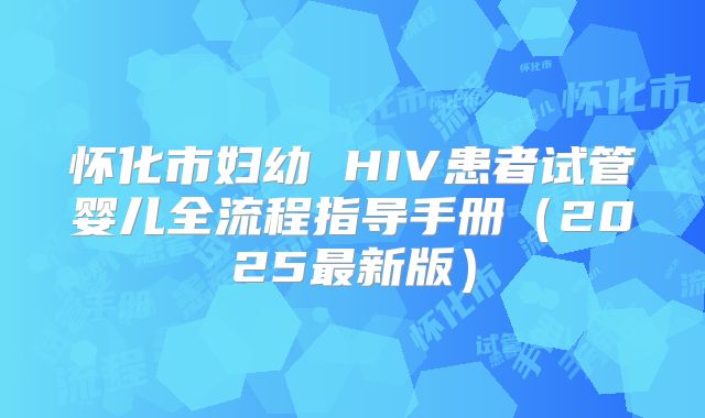 怀化市妇幼 HIV患者试管婴儿全流程指导手册（2025最新版）