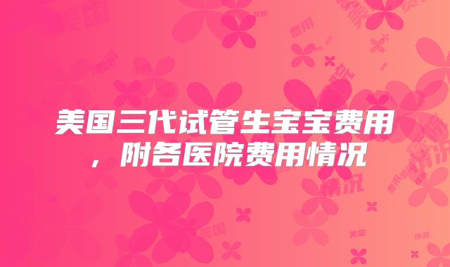 美国三代试管生宝宝费用，附各医院费用情况