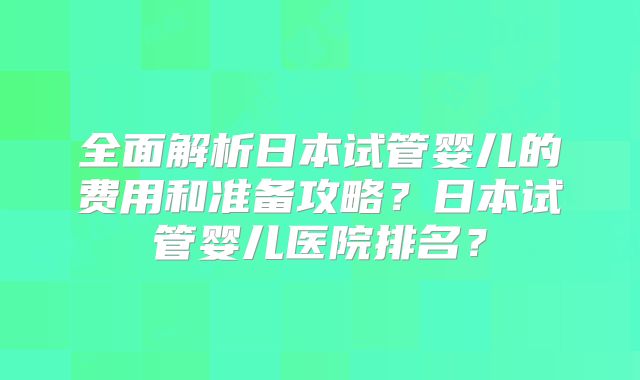 全面解析日本试管婴儿的费用和准备攻略？日本试管婴儿医院排名？