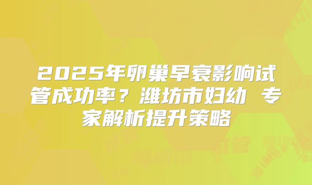 2025年卵巢早衰影响试管成功率？潍坊市妇幼 专家解析提升策略