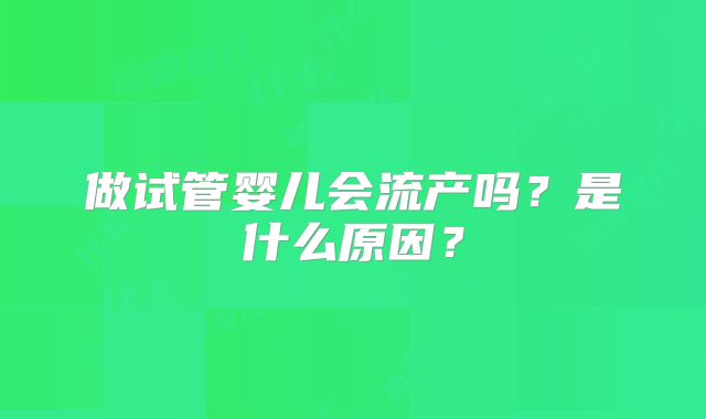 做试管婴儿会流产吗?是什么原因?