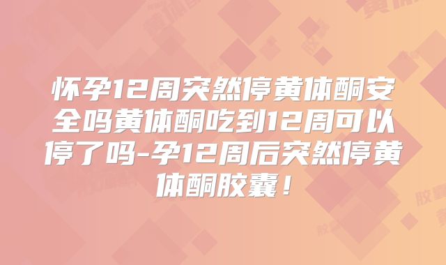 怀孕12周突然停黄体酮安全吗黄体酮吃到12周可以停了吗-孕12周后突然停黄体酮胶囊!