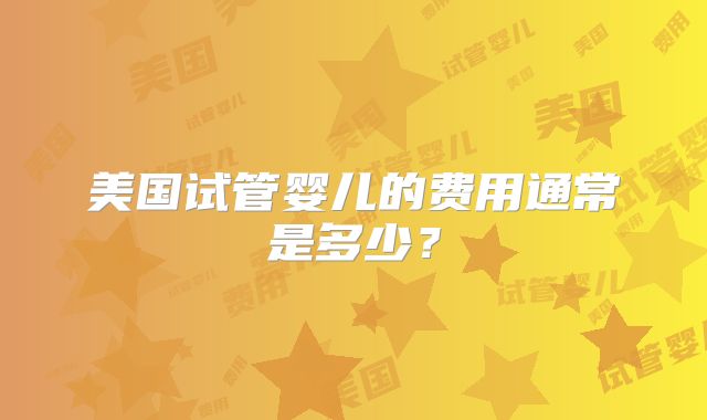 美国试管婴儿的费用通常是多少？