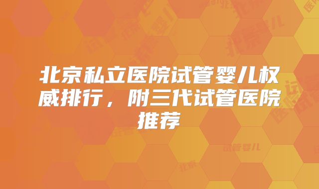 北京私立医院试管婴儿权威排行,附三代试管医院推荐