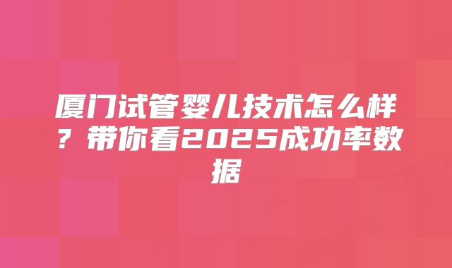 厦门试管婴儿技术怎么样?带你看2025成功率数据
