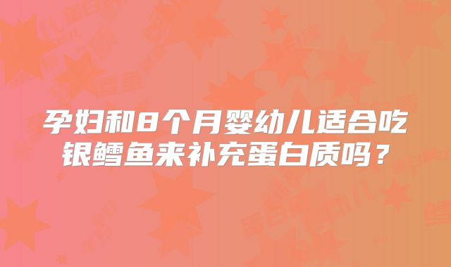 孕妇和8个月婴幼儿适合吃银鳕鱼来补充蛋白质吗?